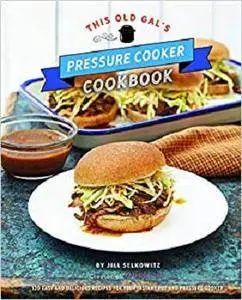 This Old Gal's Pressure Cooker Cookbook: 120 Easy and Delicious Recipes for Your Instant Pot and Pressure Cooker