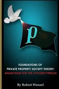 Foundations of Private Property Society Theory: Anarchism for the Civilized Person