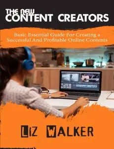 The New Content Creators: Basic Essential Guide For creating a Successful And Profitable Online Contents