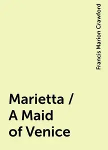 «Marietta / A Maid of Venice» by Francis Marion Crawford