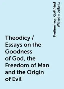 «Theodicy / Essays on the Goodness of God, the Freedom of Man and the Origin of Evil» by Freiherr von Gottfried Wilhelm