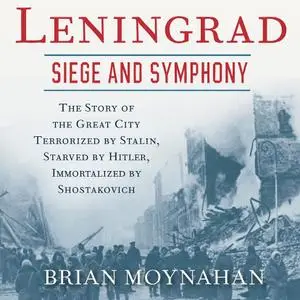 Leningrad: Siege and Symphony: The Story of the Great City Terrorized by Stalin, Starved by Hitler [Audiobook]