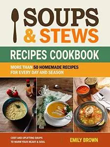 Soups and Stews Recipes Cookbook: More Than 50 Homemade Recipes For Every Day And Season