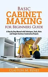 Basic Cabinet Making for Beginners Guide: A Step-by-Step Manual with Techniques, Tools, Hints and Simple Furniture Construction