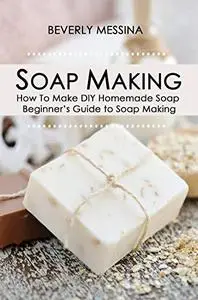 Soap Making: How To Make DIY Homemade Soap - Beginner’s Guide to Soap Making