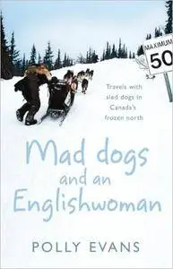 Mad Dogs and an Englishwoman: Travels with Sled Dogs in Canada's Frozen North