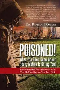 Poisoned! What You Dont Know About Heavy Metals Is Killing You!: Environmental Toxic Heavy Metals: the Hidden Reason You Feel..