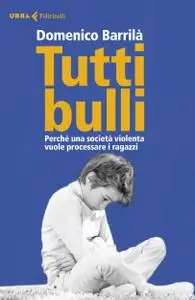 Domenico Barrila - Tutti bulli. Perché una società violenta vuole processare i ragazzi