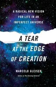 «A Tear at the Edge of Creation: A Radical New Vision for Life in an Imperfect Universe» by Marcelo Gleiser
