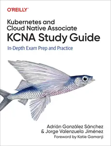 Kubernetes and Cloud Native Associate (KCNA) Study Guide: In Depth Exam Prep and Practice