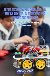 Arduino Unlocked: A Beginner’s Guide to Programming, A Journey into Creative Electronics