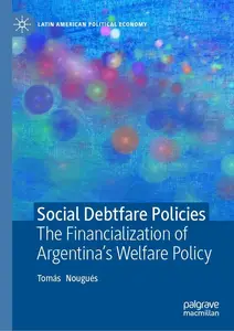 Social Debtfare Policies: The Financialization of Argentina's Welfare Policy (Latin American Political Economy)