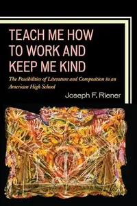 Teach Me How to Work and Keep Me Kind : The Possibilities of Literature and Composition in an American High School