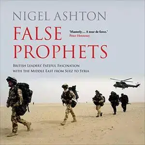 False Prophets: British Leaders' Fateful Fascination with the Middle East from Suez to Syria