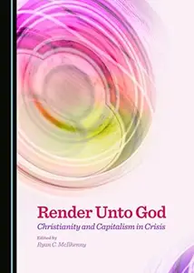 Render Unto God : Christianity and Capitalism in Crisis