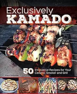 Exclusively Kamado: 50 Innovative Recipes for your Ceramic Smoker and Grill