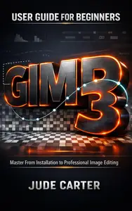 GIMP 3 USER GUIDE FOR BEGINNERS: Master From Installation to Professional Image Editing