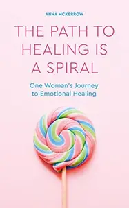 The Path to Healing Is a Spiral: One Woman's Journey to Emotional Healing