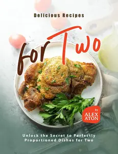 Delicious Recipes for Two: Unlock the Secret to Perfectly Proportioned Dishes for Two