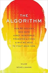 The Algorithm: How AI Decides Who Gets Hired, Monitored, Promoted, and Fired and Why We Need to Fight Back Now