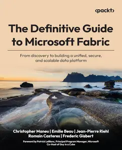 The Definitive Guide to Microsoft Fabric: From discovery to building a unified, secure, and scalable data platform