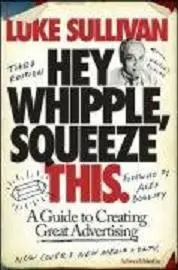 Hey, Whipple, Squeeze This: A Guide to Creating Great Advertising 