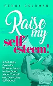 Raise My Self-Esteem!: A Self-Help Guide for Women: Learn to Feel Good About Yourself and Overcome Self-Doubt