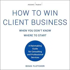 How to Win Client Business When You Don't Know Where to Start [Audiobook]