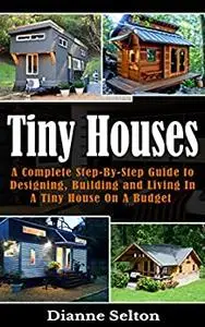 TINY HOUSES: A Complete Step-By-Step Guide to Designing, Building and Living In A Tiny House On A Budget