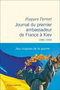 Hugues Pernet, "Journal du premier ambassadeur de France à Kiev, 1990-1993 : Aux origines de la guerre"