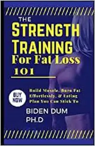 The Strength Training for Fat Loss 101: Build Muscle, Burn Fat Effortlessly, & Eating Plan You Can Stick To