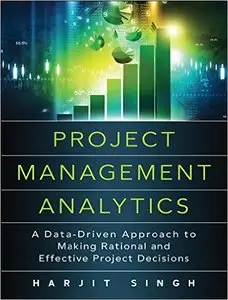 Project Management Analytics: A Data-Driven Approach to Making Rational and Effective Project Decisions