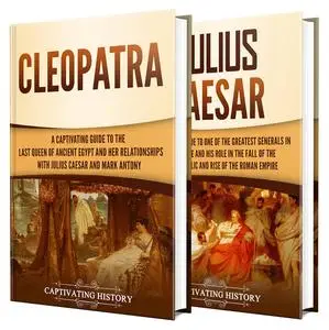 Cleopatra and Julius Caesar: A Captivating Guide to a Queen of Ancient Egypt, a Roman General, and Their Relationship
