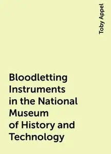 «Bloodletting Instruments in the National Museum of History and Technology» by Toby Appel