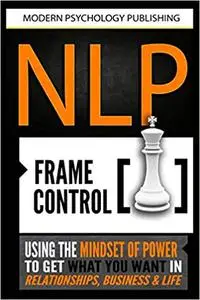 NLP: Frame Control: Using the Mindset of Power to Get What You Want in Relationships, Business & Life