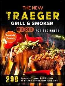 The New Traeger Grill & Smoker Cookbook for Beginners: 290 Complete Traeger Grill Recipes to Become a Grillmaster in No Time!