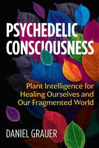 Psychedelic Consciousness: Plant Intelligence for Healing Ourselves and Our Fragmented World