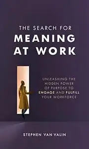 The Search for Meaning at Work: Unleashing the Hidden Power of Purpose to Engage and Fulfill Your Workforce