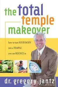 «Total Temple Makeover: How to Turn Your Body into a Temple You Can Rejoice In» by Gregg Jantz
