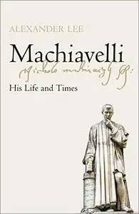 Machiavelli: His Life and Times