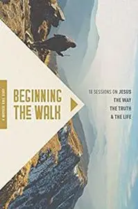 Beginning the Walk: 18 Sessions on Jesus the Way, the Truth, and the Life
