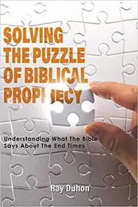 Solving the Puzzle of Biblical Prophecy: Understanding What The Bible Says About The End Times