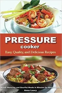Pressure Cooker: Easy, Quality, and Delicious Recipes. Mouth Watering and One-Pot Meals in Minutes for Busy People