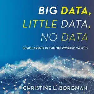 «Big Data, Little Data, No Data: Scholarship in the Networked World» by Christine L. Borgman