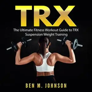 «TRX: The Ultimate Fitness Workout Guide to TRX Suspension Weight Training» by Ben M. Johnson