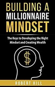 Building a Millionaire Mindset: The Keys to Developing the Right Mindset and Creating Wealth