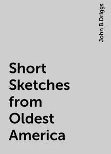 «Short Sketches from Oldest America» by John B.Driggs