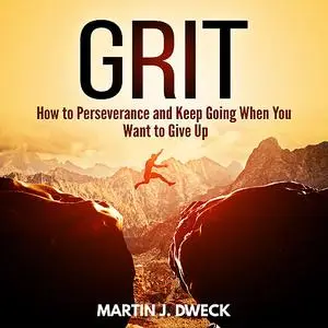 «Grit: How to Perseverance and Keep Going When You Want to Give Up» by Martin J. Dweck