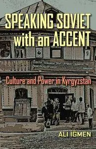 Speaking Soviet with an Accent: Culture and Power in Kyrgyzstan