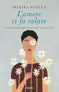 L'amore ci fa volare. Storia di una famiglia che ha scelto di essere felice - Marika Scolla